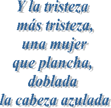 Y la tristeza 
ms tristeza,
una mujer
que plancha, 
doblada 
la cabeza azulada